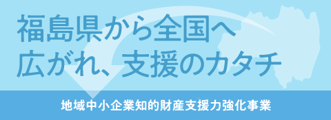 令和1年度　地域中小企業知的財産支援力強化事業／東北経済産業局　ふくいろキラリPJの水平展開による広域連携型知的財産支援力強化事業